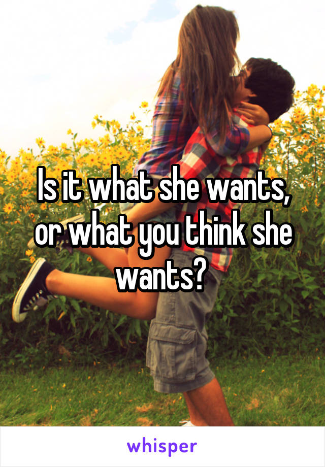 Is it what she wants, or what you think she wants? 
