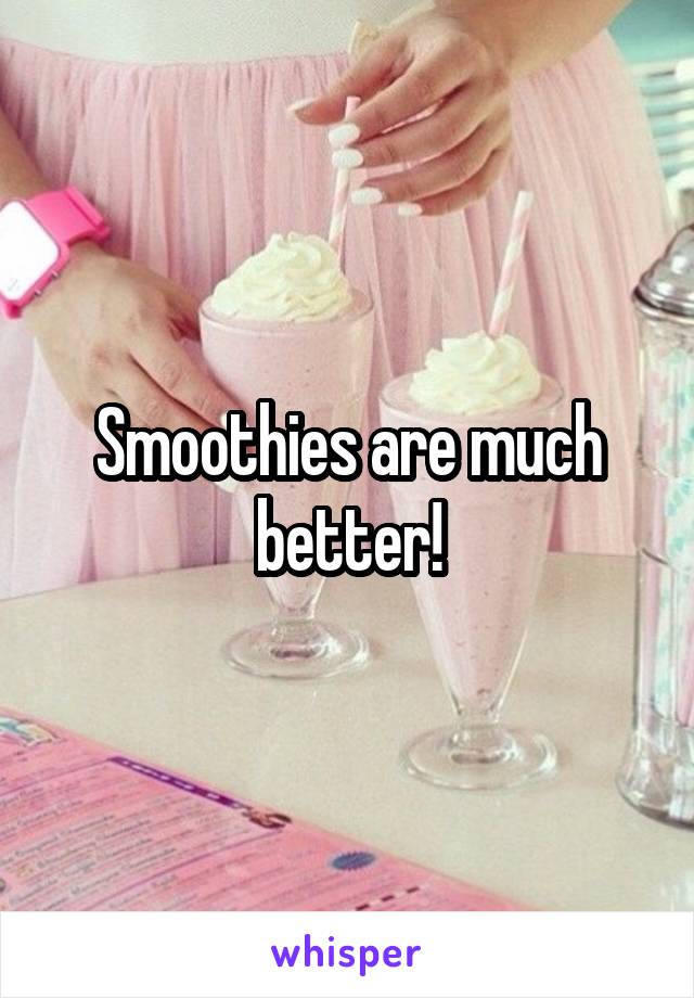 Smoothies are much better!