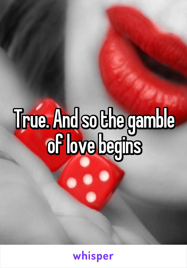 True. And so the gamble of love begins