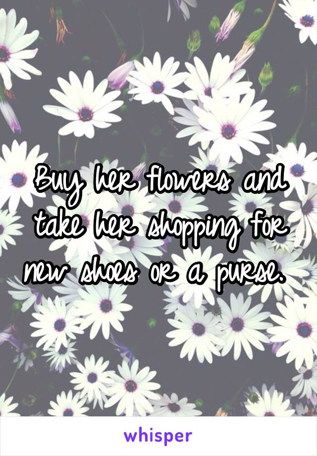 Buy her flowers and take her shopping for new shoes or a purse. 