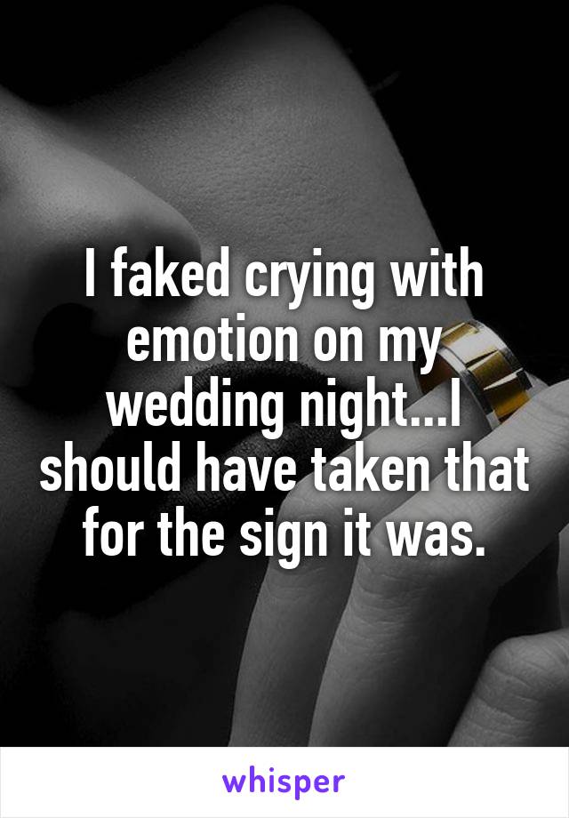 I faked crying with emotion on my wedding night...I should have taken that for the sign it was.