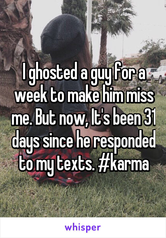 I ghosted a guy for a week to make him miss me. But now, It's been 31 days since he responded to my texts. #karma