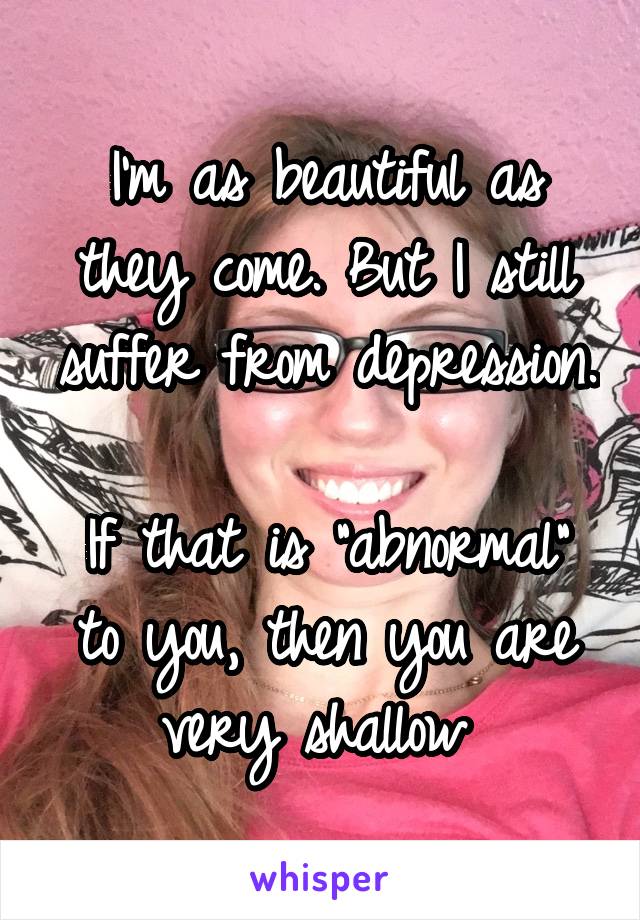 I'm as beautiful as they come. But I still suffer from depression. 
If that is "abnormal" to you, then you are very shallow 