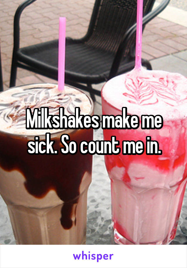 Milkshakes make me sick. So count me in.