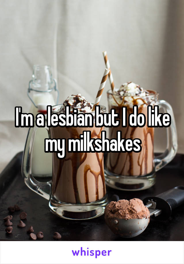 I'm a lesbian but I do like my milkshakes