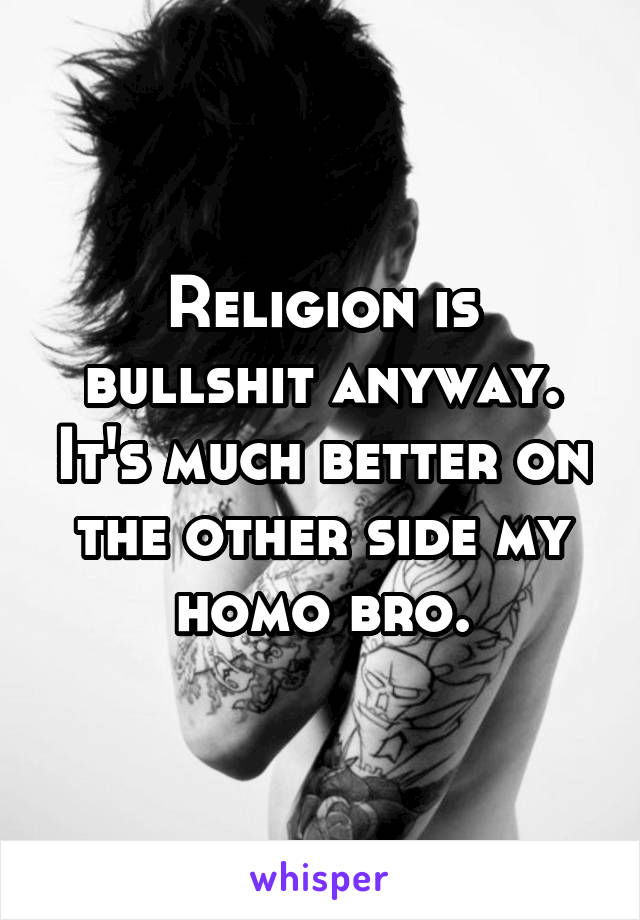 Religion is bullshit anyway. It's much better on the other side my homo bro.