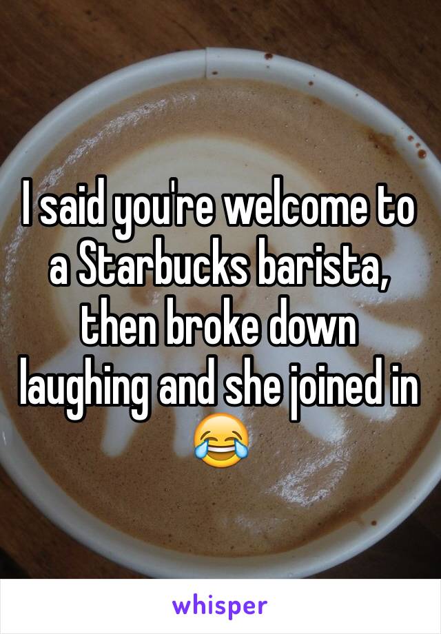 I said you're welcome to a Starbucks barista, then broke down laughing and she joined in 😂