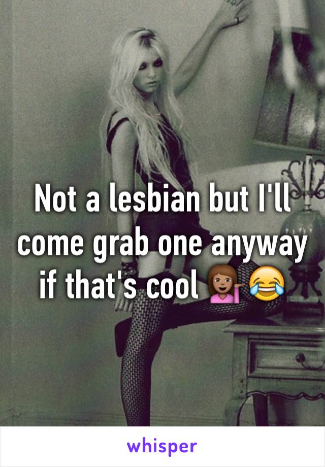 Not a lesbian but I'll come grab one anyway if that's cool 💁🏽😂