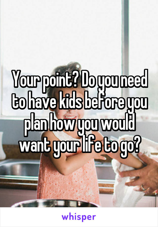 Your point? Do you need to have kids before you plan how you would want your life to go?