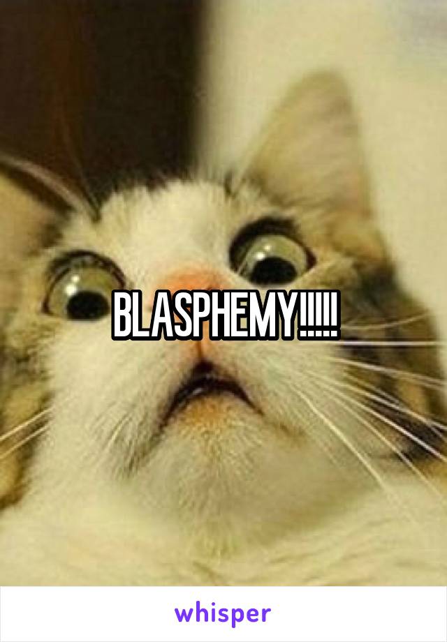 BLASPHEMY!!!!!