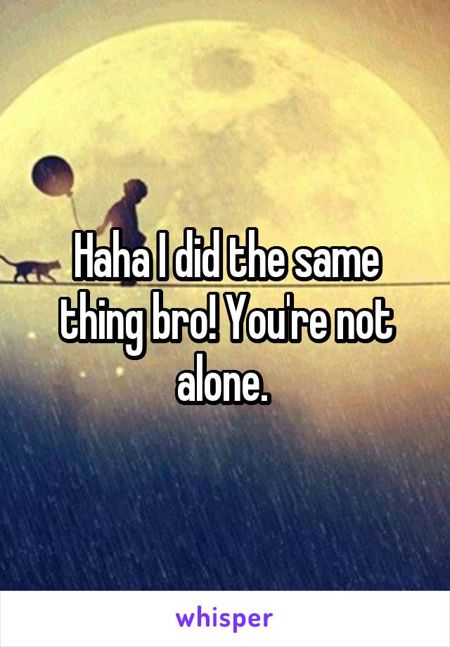 Haha I did the same thing bro! You're not alone. 