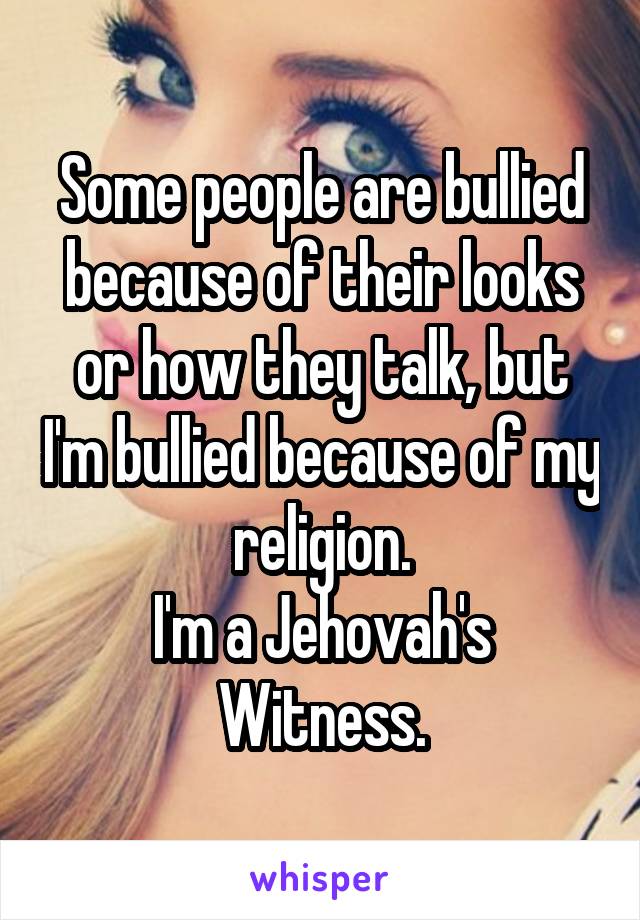 Some people are bullied because of their looks or how they talk, but I'm bullied because of my religion.
I'm a Jehovah's Witness.