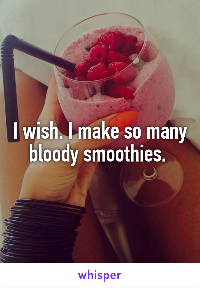 I wish. I make so many bloody smoothies. 