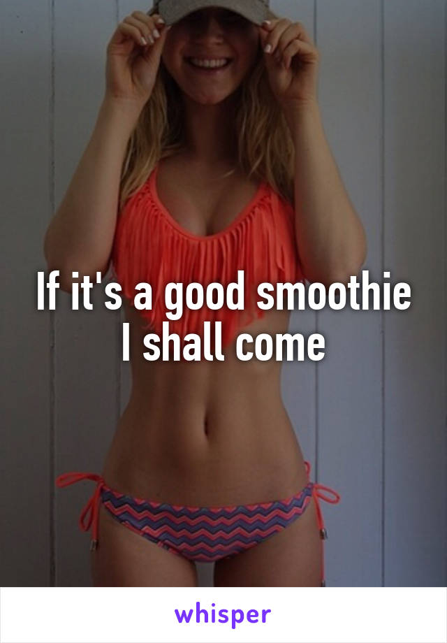 If it's a good smoothie I shall come