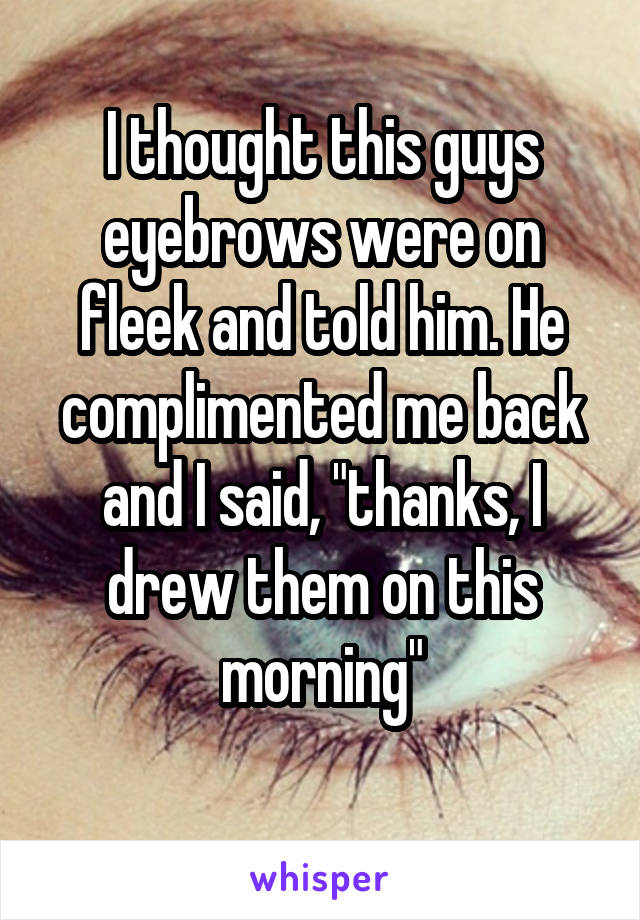 I thought this guys eyebrows were on fleek and told him. He complimented me back and I said, "thanks, I drew them on this morning"
