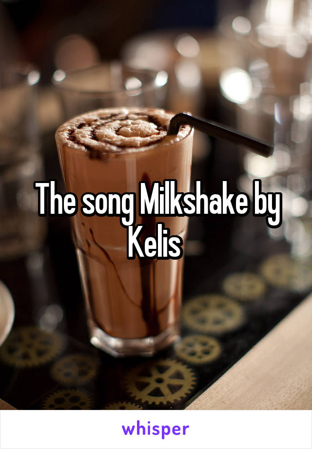 The song Milkshake by Kelis 