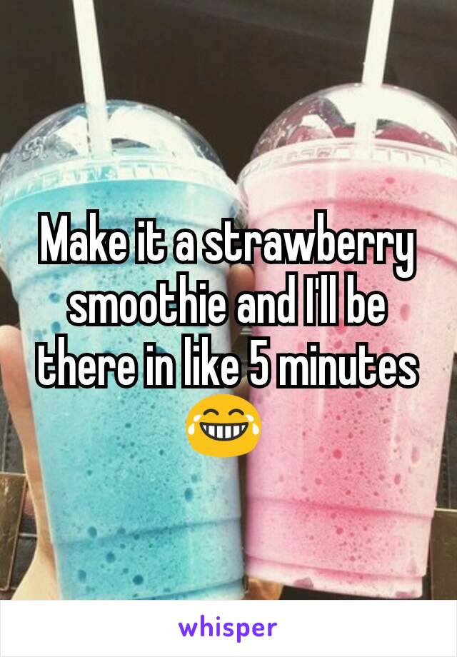 Make it a strawberry smoothie and I'll be there in like 5 minutes 😂 