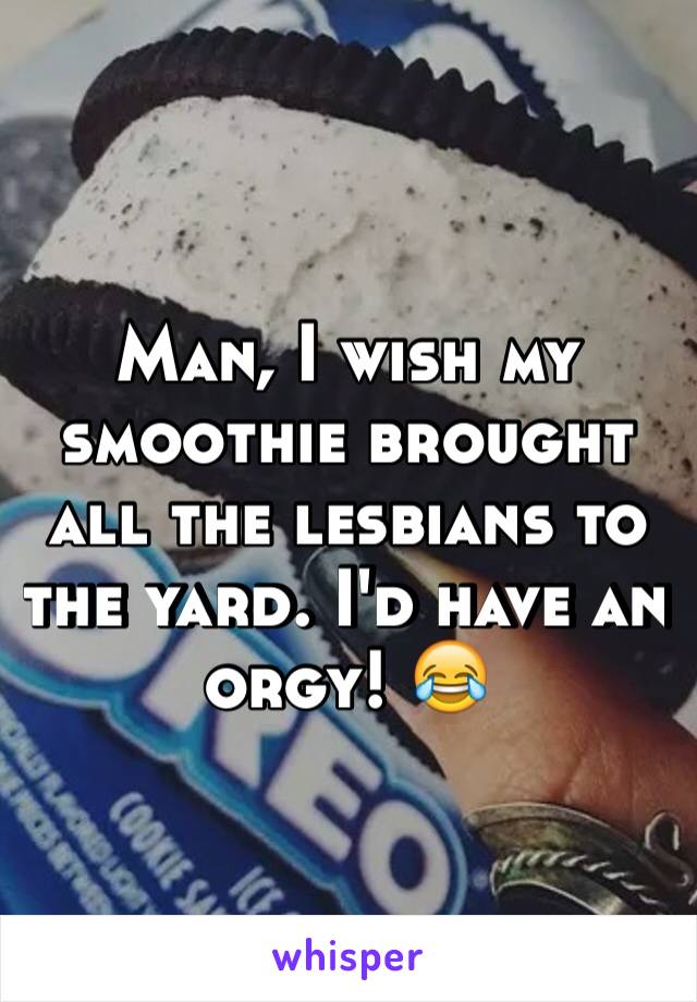 Man, I wish my smoothie brought all the lesbians to the yard. I'd have an orgy! 😂