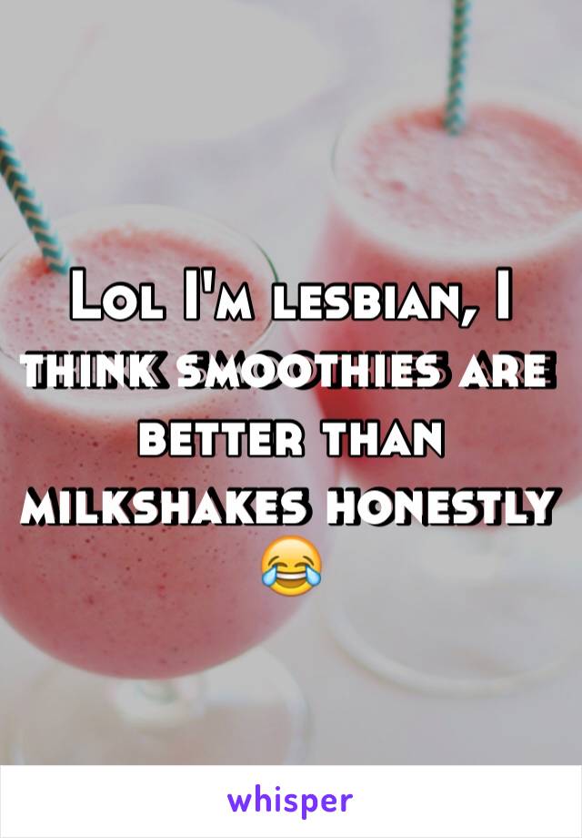 Lol I'm lesbian, I think smoothies are better than milkshakes honestly 😂