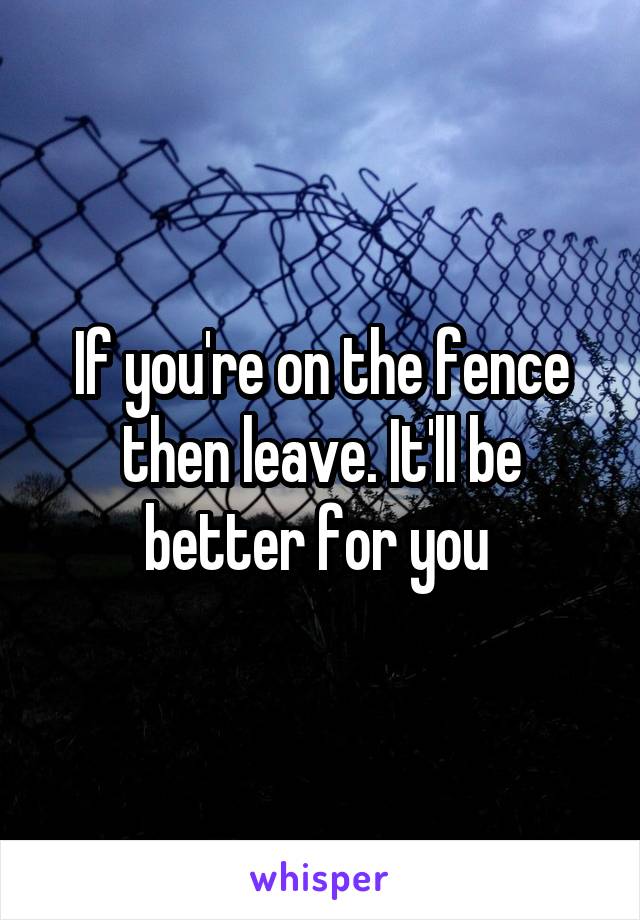 If you're on the fence then leave. It'll be better for you 