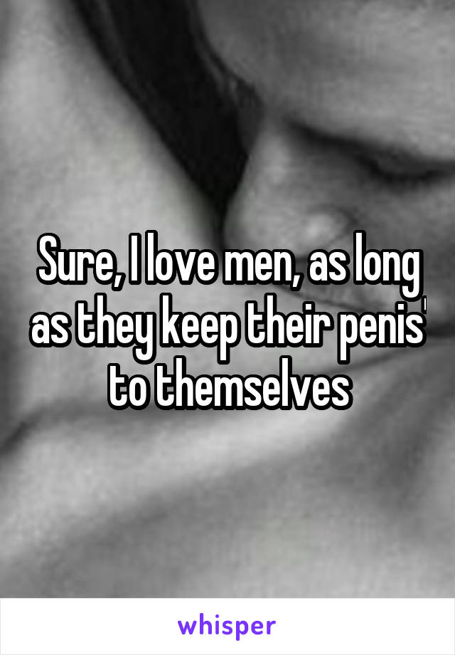 Sure, I love men, as long as they keep their penis' to themselves