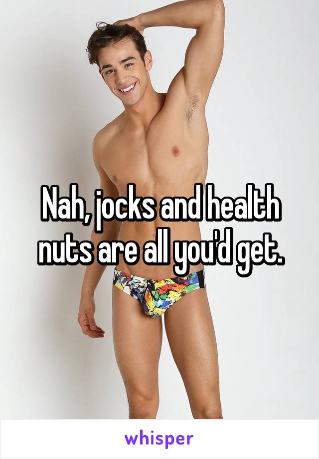Nah, jocks and health nuts are all you'd get.