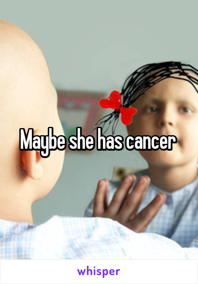 Maybe she has cancer 