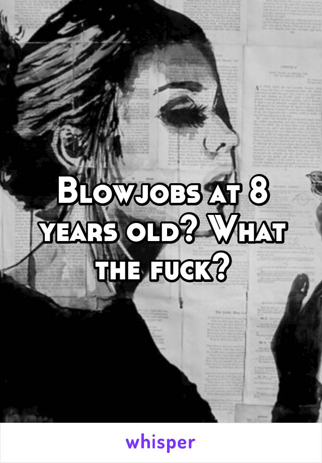 Blowjobs at 8 years old? What the fuck?