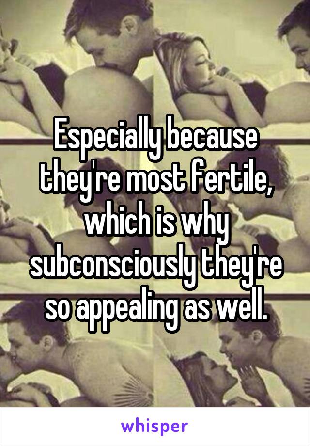 Especially because they're most fertile, which is why subconsciously they're so appealing as well.