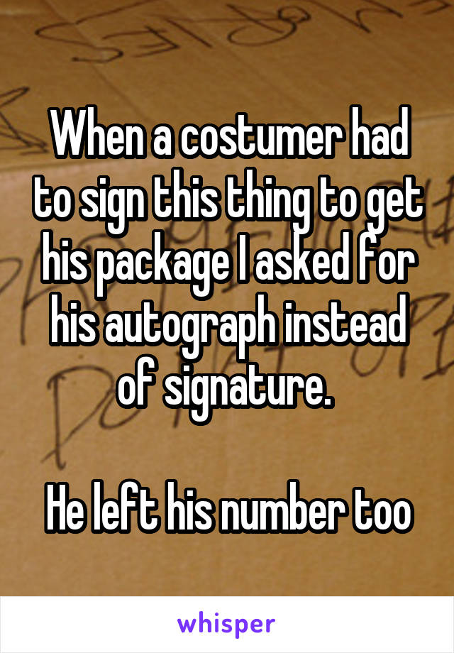 When a costumer had to sign this thing to get his package I asked for his autograph instead of signature. 

He left his number too