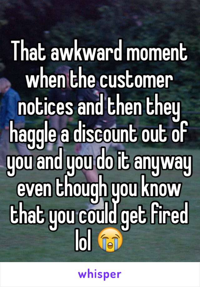 That awkward moment when the customer notices and then they haggle a discount out of you and you do it anyway even though you know that you could get fired lol 😭