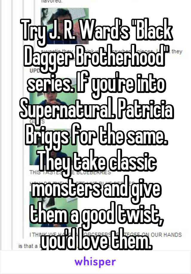 Try J. R. Ward's "Black Dagger Brotherhood" series. If you're into Supernatural. Patricia Briggs for the same. They take classic monsters and give them a good twist, you'd love them.