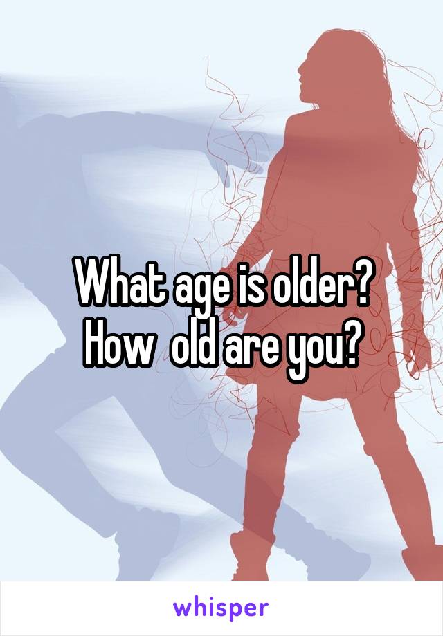What age is older?
How  old are you?