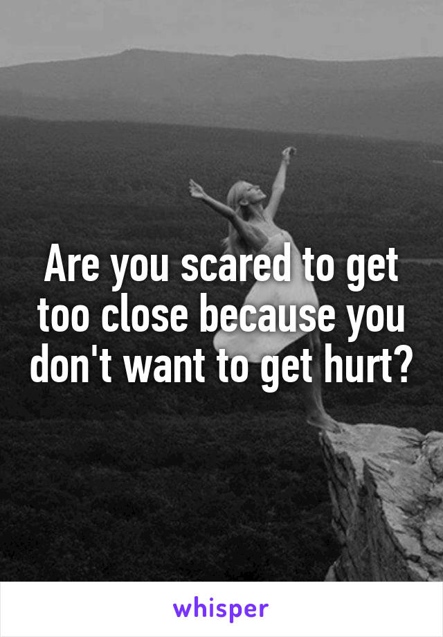 Are you scared to get too close because you don't want to get hurt?