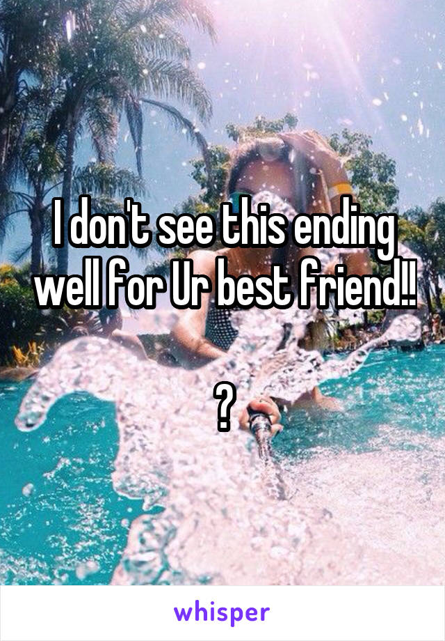 I don't see this ending well for Ur best friend!! 
😉