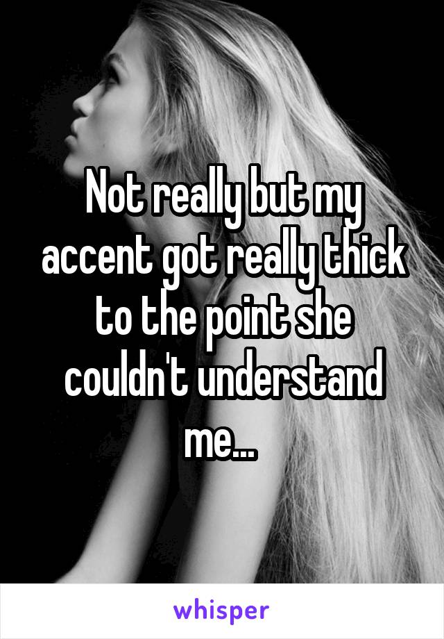 Not really but my accent got really thick to the point she couldn't understand me... 
