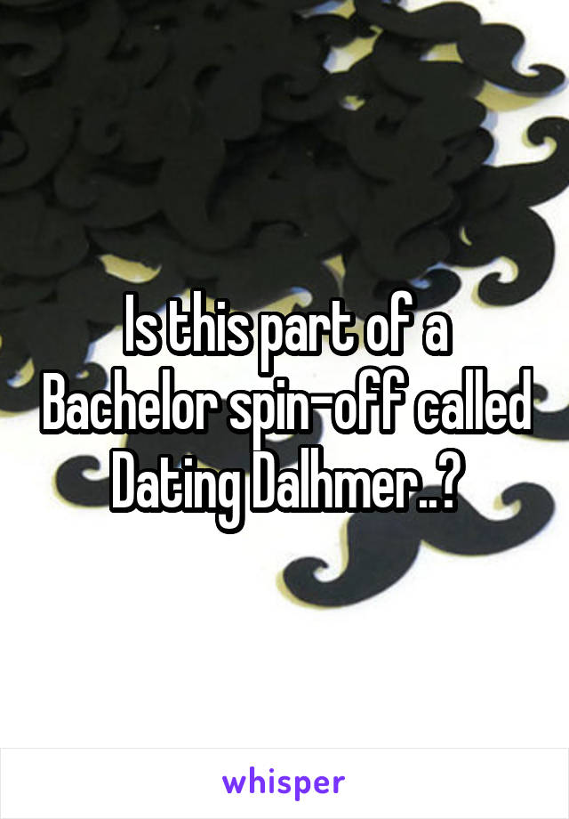 Is this part of a Bachelor spin-off called Dating Dalhmer..?