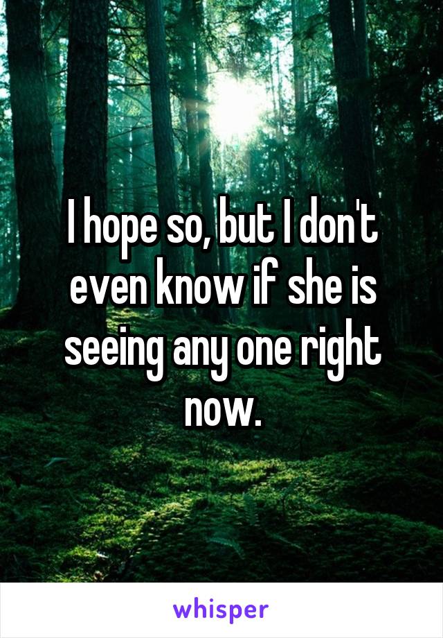 I hope so, but I don't even know if she is seeing any one right now.