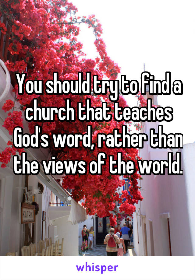 You should try to find a church that teaches God's word, rather than the views of the world. 