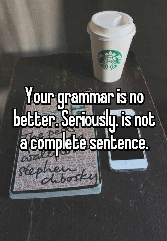 your-grammar-is-no-better-seriously-is-not-a-complete-sentence