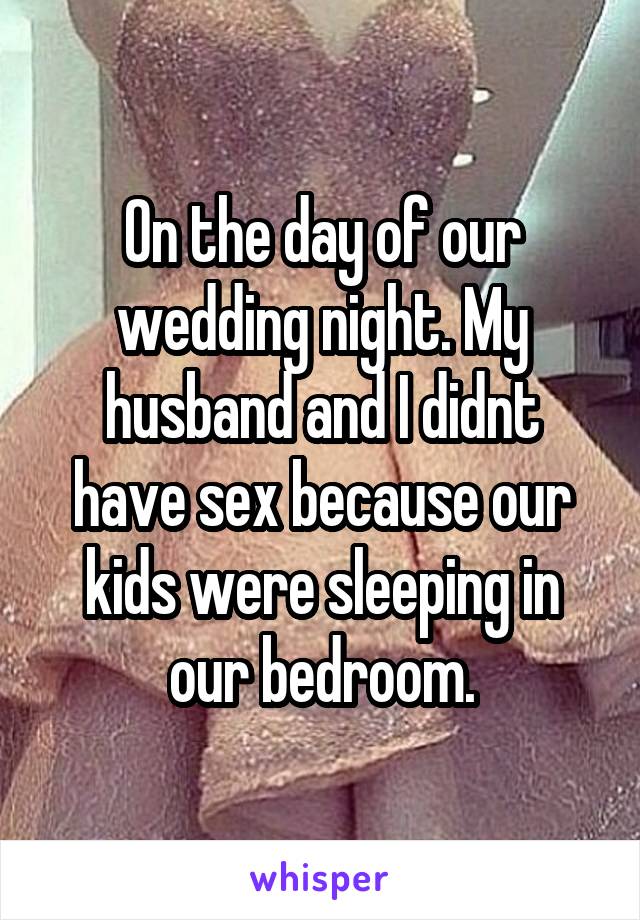 On the day of our wedding night. My husband and I didnt have sex because our kids were sleeping in our bedroom.