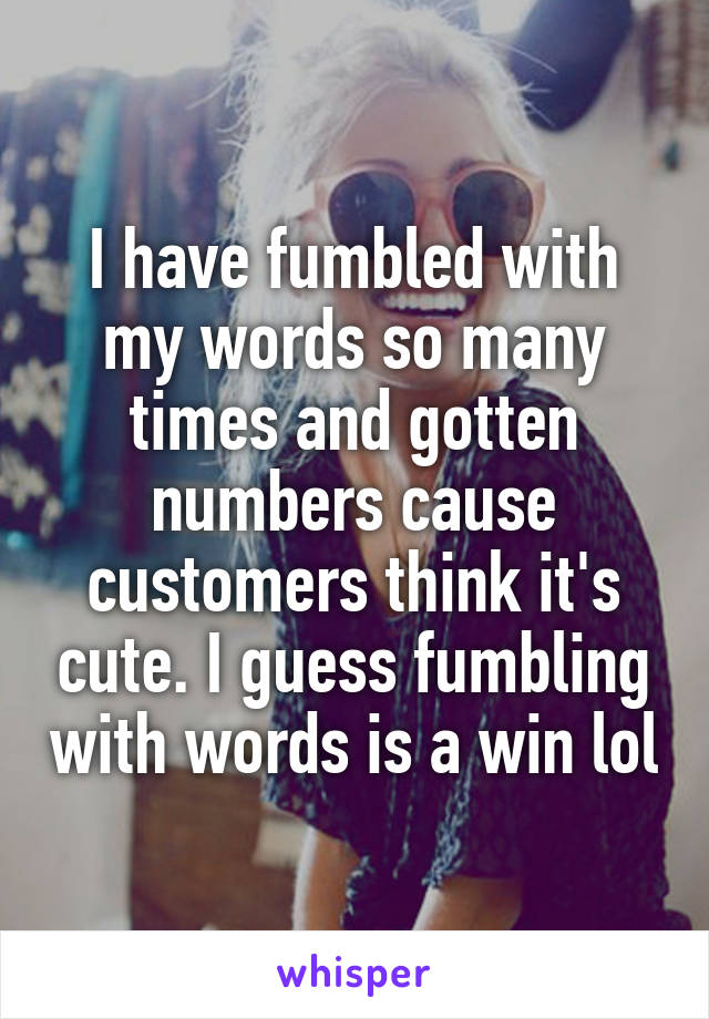 I have fumbled with my words so many times and gotten numbers cause customers think it's cute. I guess fumbling with words is a win lol