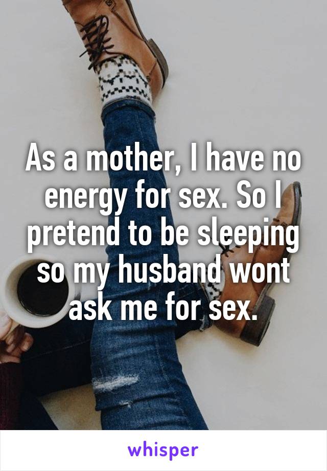 As a mother, I have no energy for sex. So I pretend to be sleeping so my husband wont ask me for sex.