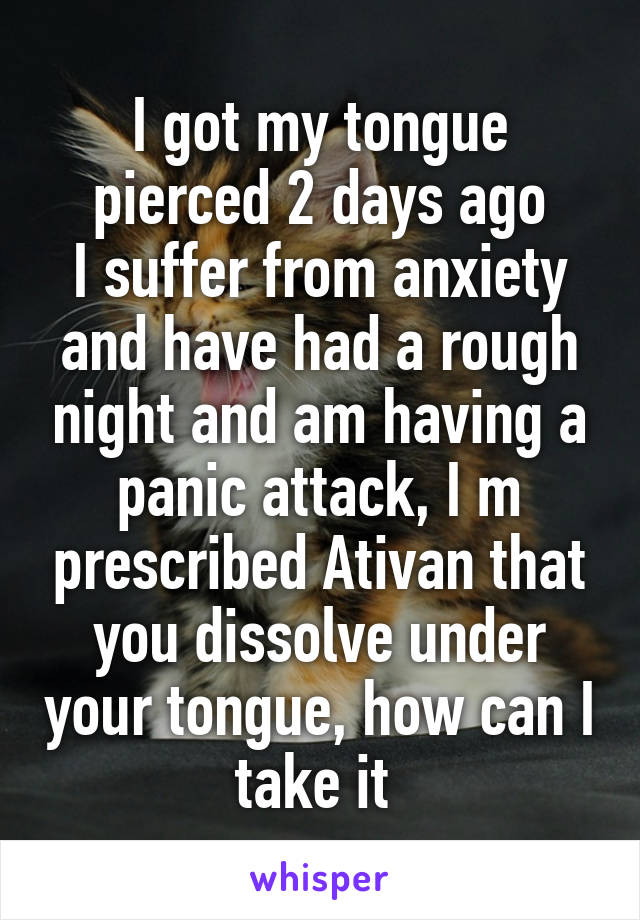 I got my tongue pierced 2 days ago
I suffer from anxiety and have had a rough night and am having a panic attack, I m prescribed Ativan that you dissolve under your tongue, how can I take it 