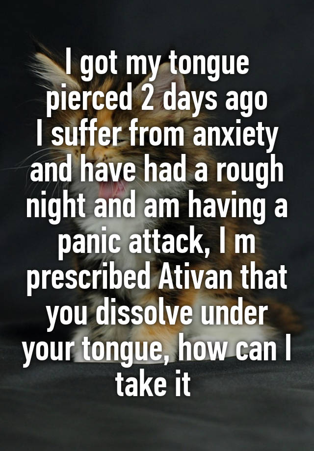 I got my tongue pierced 2 days ago
I suffer from anxiety and have had a rough night and am having a panic attack, I m prescribed Ativan that you dissolve under your tongue, how can I take it 