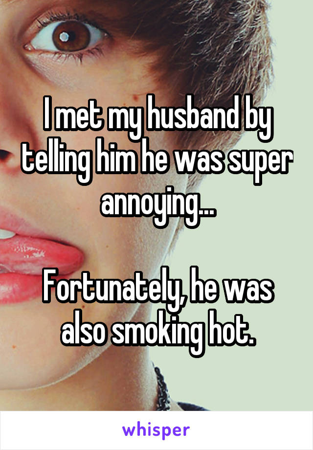 I met my husband by telling him he was super annoying...

Fortunately, he was also smoking hot.