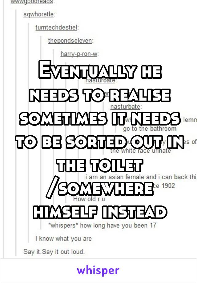 Eventually he needs to realise sometimes it needs to be sorted out in the toilet /somewhere himself instead