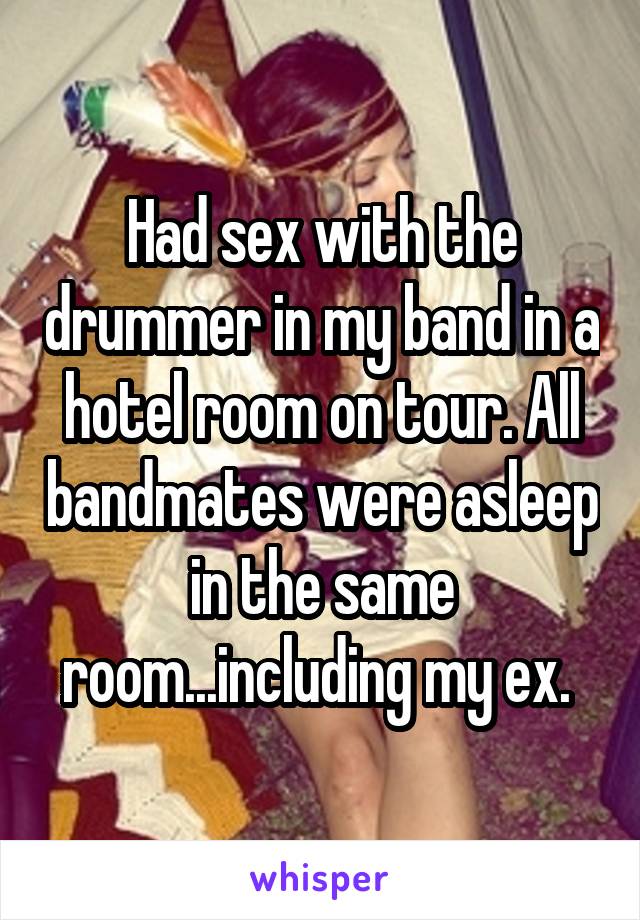 Had sex with the drummer in my band in a hotel room on tour. All bandmates were asleep in the same room...including my ex. 