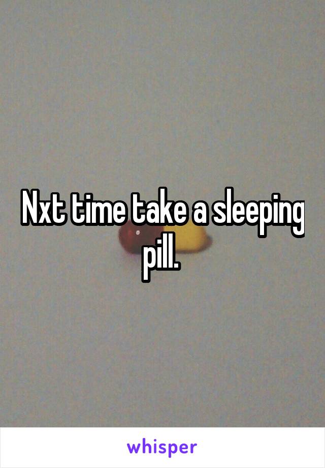 Nxt time take a sleeping pill. 
