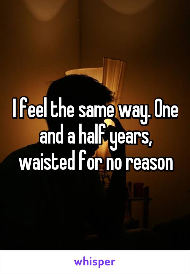 I feel the same way. One and a half years, waisted for no reason